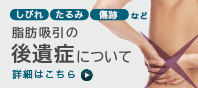 しびれ・たるみ・傷跡など 脂肪吸引の後遺症について 詳細はこちら